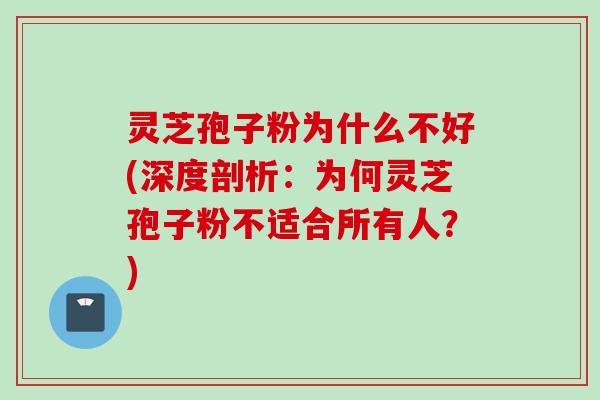 灵芝孢子粉为什么不好(深度剖析：为何灵芝孢子粉不适合所有人？)