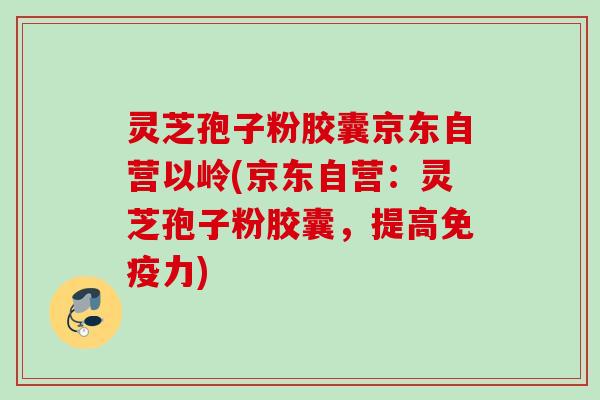 灵芝孢子粉胶囊京东自营以岭(京东自营：灵芝孢子粉胶囊，提高免疫力)