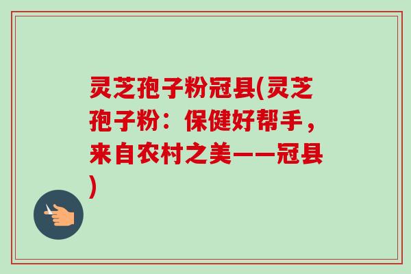 灵芝孢子粉冠县(灵芝孢子粉：保健好帮手，来自农村之美——冠县)