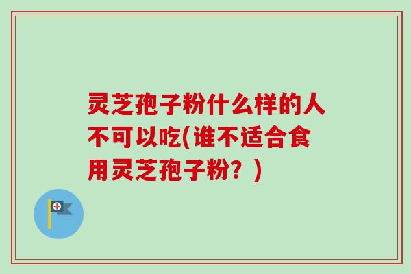 灵芝孢子粉什么样的人不可以吃(谁不适合食用灵芝孢子粉？)