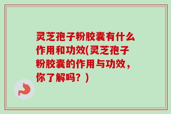 灵芝孢子粉胶囊有什么作用和功效(灵芝孢子粉胶囊的作用与功效，你了解吗？)