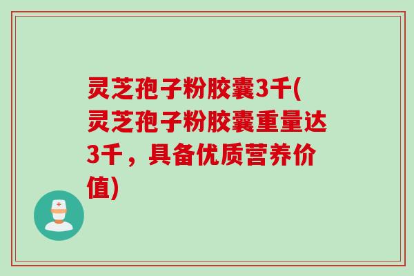 灵芝孢子粉胶囊3千(灵芝孢子粉胶囊重量达3千，具备优质营养价值)