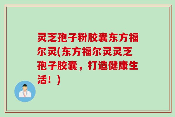灵芝孢子粉胶囊东方福尔灵(东方福尔灵灵芝孢子胶囊，打造健康生活！)