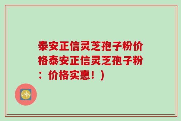 泰安正信灵芝孢子粉价格泰安正信灵芝孢子粉：价格实惠！)