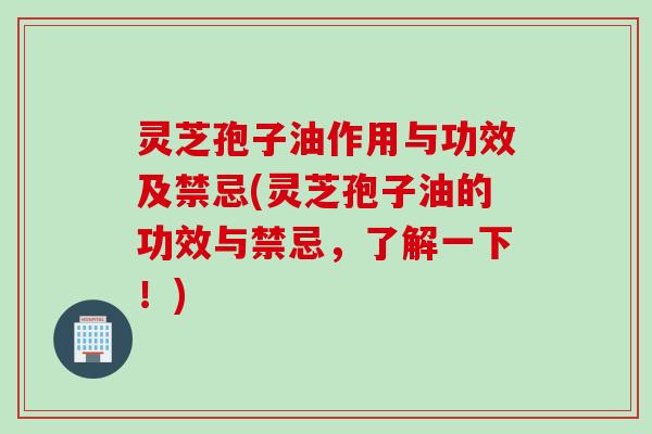 灵芝孢子油作用与功效及禁忌(灵芝孢子油的功效与禁忌，了解一下！)