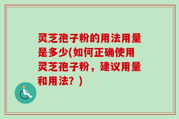 灵芝孢子粉的用法用量是多少(如何正确使用灵芝孢子粉，建议用量和用法？)