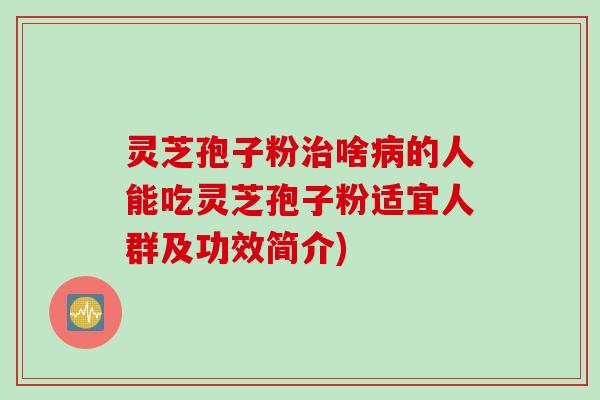 灵芝孢子粉治啥病的人能吃灵芝孢子粉适宜人群及功效简介)