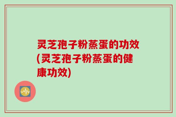 灵芝孢子粉蒸蛋的功效(灵芝孢子粉蒸蛋的健康功效)