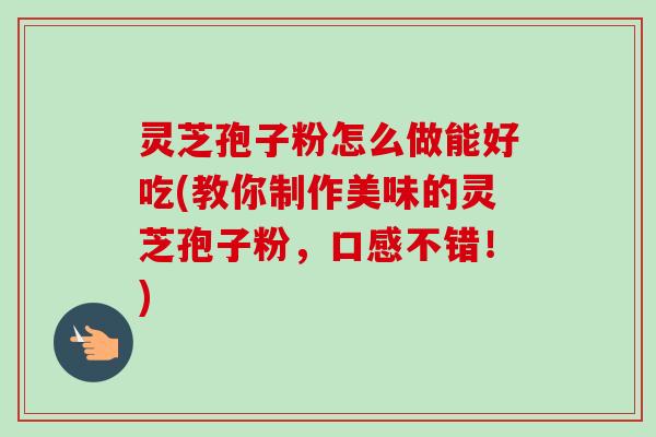 灵芝孢子粉怎么做能好吃(教你制作美味的灵芝孢子粉，口感不错！)