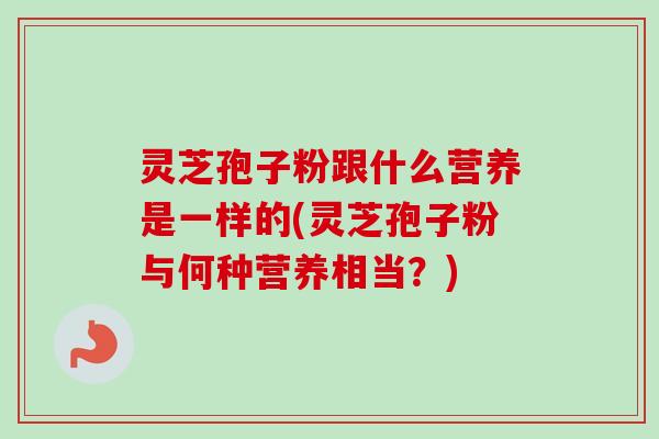 灵芝孢子粉跟什么营养是一样的(灵芝孢子粉与何种营养相当？)
