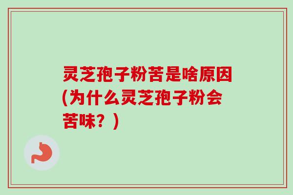 灵芝孢子粉苦是啥原因(为什么灵芝孢子粉会苦味？)