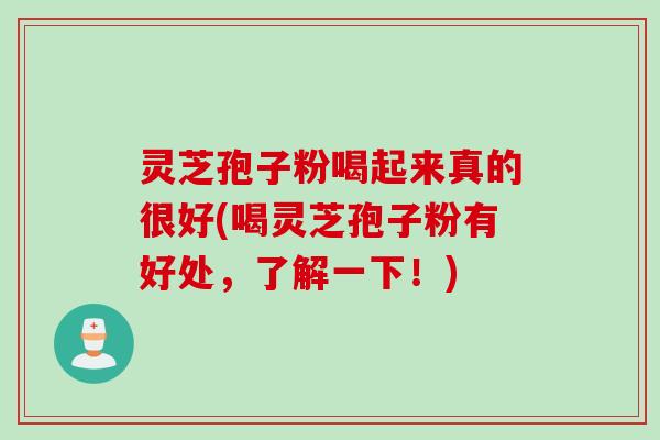 灵芝孢子粉喝起来真的很好(喝灵芝孢子粉有好处，了解一下！)