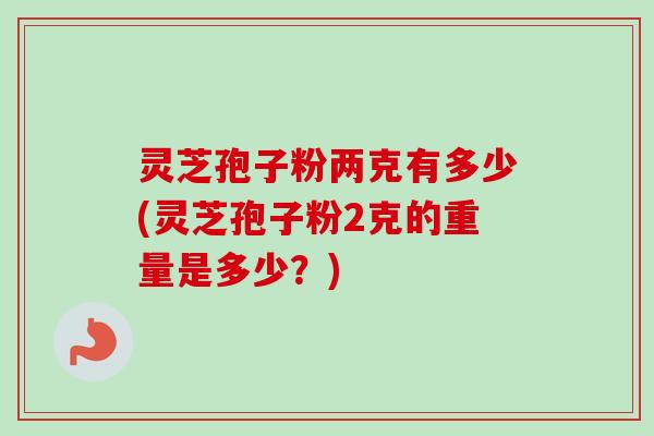 灵芝孢子粉两克有多少(灵芝孢子粉2克的重量是多少？)