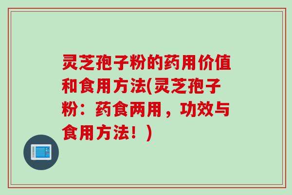 灵芝孢子粉的药用价值和食用方法(灵芝孢子粉：药食两用，功效与食用方法！)