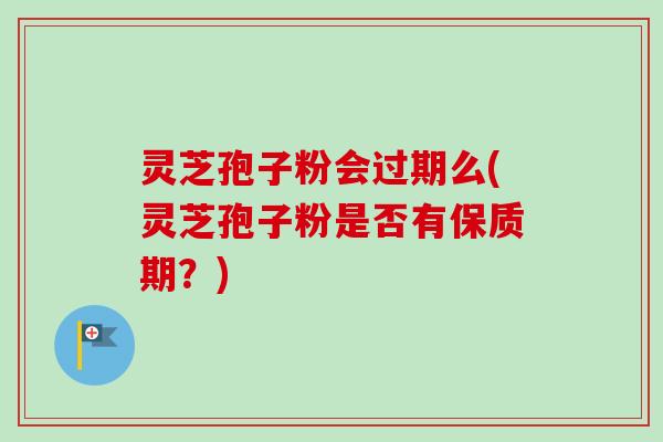 灵芝孢子粉会过期么(灵芝孢子粉是否有保质期？)