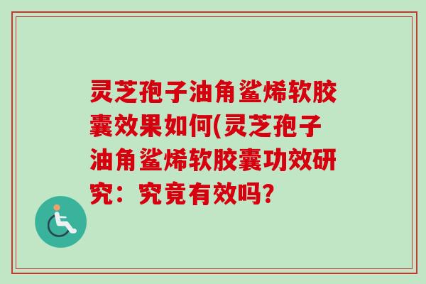 灵芝孢子油角鲨烯软胶囊效果如何(灵芝孢子油角鲨烯软胶囊功效研究：究竟有效吗？