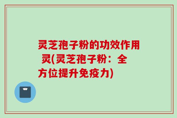 灵芝孢子粉的功效作用 灵(灵芝孢子粉：全方位提升免疫力)