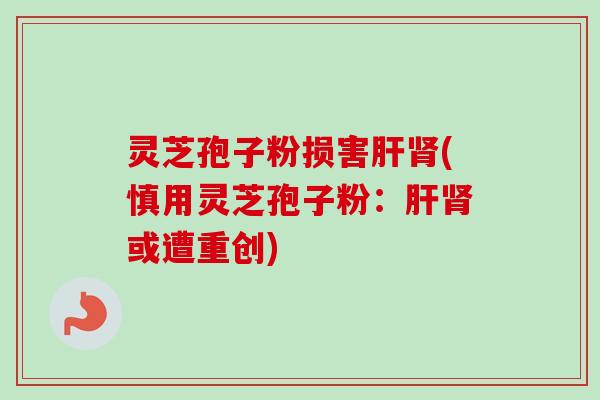 灵芝孢子粉损害肝肾(慎用灵芝孢子粉：肝肾或遭重创)
