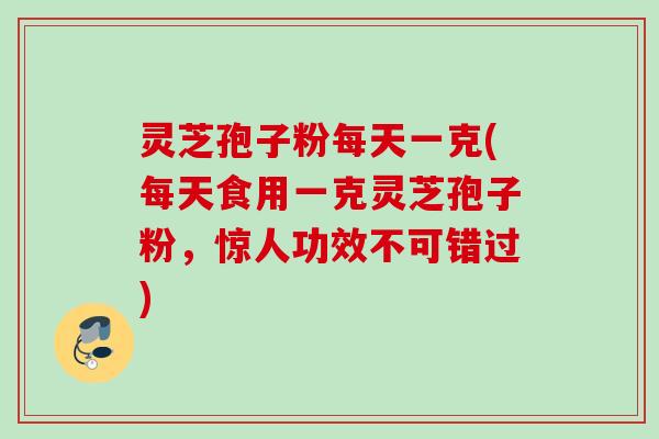 灵芝孢子粉每天一克(每天食用一克灵芝孢子粉，惊人功效不可错过)