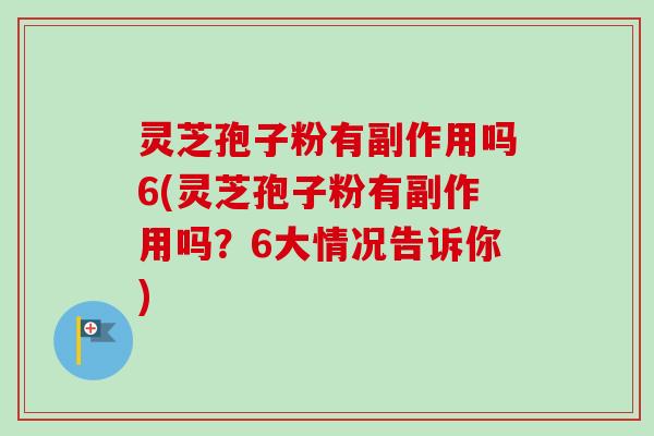 灵芝孢子粉有副作用吗6(灵芝孢子粉有副作用吗？6大情况告诉你)