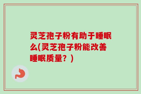灵芝孢子粉有助于睡眠么(灵芝孢子粉能改善睡眠质量？)