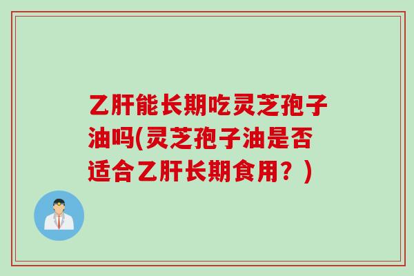 乙肝能长期吃灵芝孢子油吗(灵芝孢子油是否适合乙肝长期食用？)