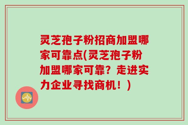 灵芝孢子粉招商加盟哪家可靠点(灵芝孢子粉加盟哪家可靠？走进实力企业寻找商机！)
