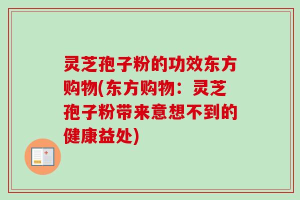灵芝孢子粉的功效东方购物(东方购物：灵芝孢子粉带来意想不到的健康益处)