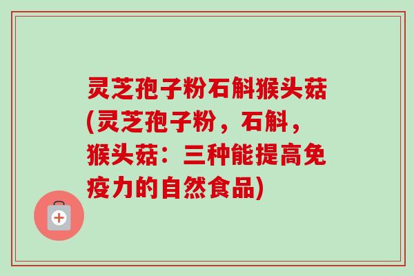 灵芝孢子粉石斛猴头菇(灵芝孢子粉，石斛，猴头菇：三种能提高免疫力的自然食品)