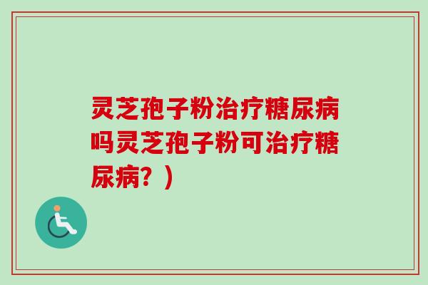 灵芝孢子粉治疗糖尿病吗灵芝孢子粉可治疗糖尿病？)