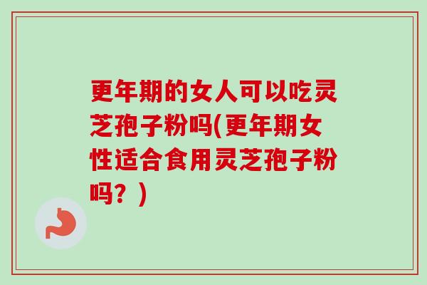 更年期的女人可以吃灵芝孢子粉吗(更年期女性适合食用灵芝孢子粉吗？)