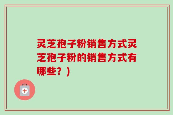 灵芝孢子粉销售方式灵芝孢子粉的销售方式有哪些？)
