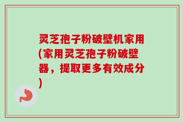灵芝孢子粉破壁机家用(家用灵芝孢子粉破壁器，提取更多有效成分)