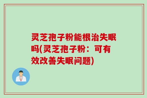 灵芝孢子粉能根治失眠吗(灵芝孢子粉：可有效改善失眠问题)