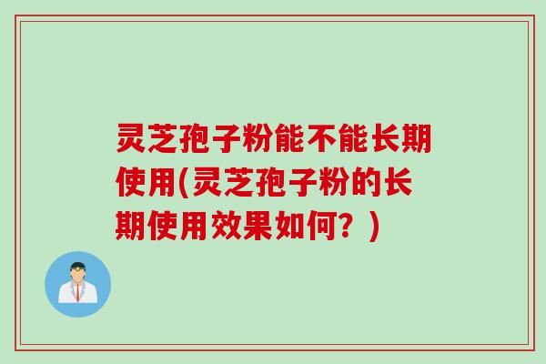 灵芝孢子粉能不能长期使用(灵芝孢子粉的长期使用效果如何？)