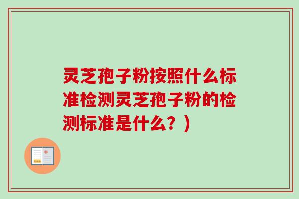 灵芝孢子粉按照什么标准检测灵芝孢子粉的检测标准是什么？)