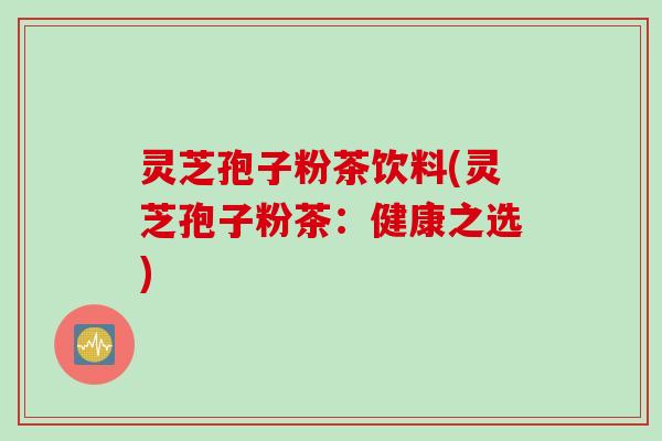 灵芝孢子粉茶饮料(灵芝孢子粉茶：健康之选)