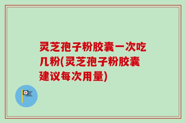 灵芝孢子粉胶囊一次吃几粉(灵芝孢子粉胶囊建议每次用量)