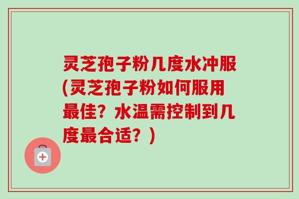 灵芝孢子粉几度水冲服(灵芝孢子粉如何服用最佳？水温需控制到几度最合适？)
