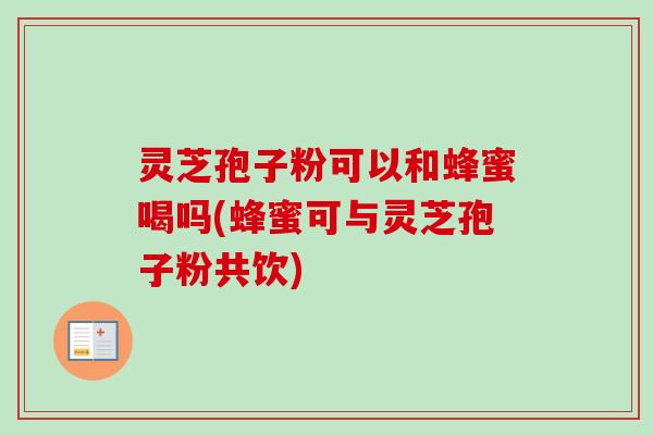 灵芝孢子粉可以和蜂蜜喝吗(蜂蜜可与灵芝孢子粉共饮)