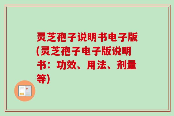 灵芝孢子说明书电子版(灵芝孢子电子版说明书：功效、用法、剂量等)