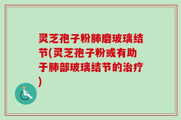 灵芝孢子粉肺磨玻璃结节(灵芝孢子粉或有助于肺部玻璃结节的治疗)