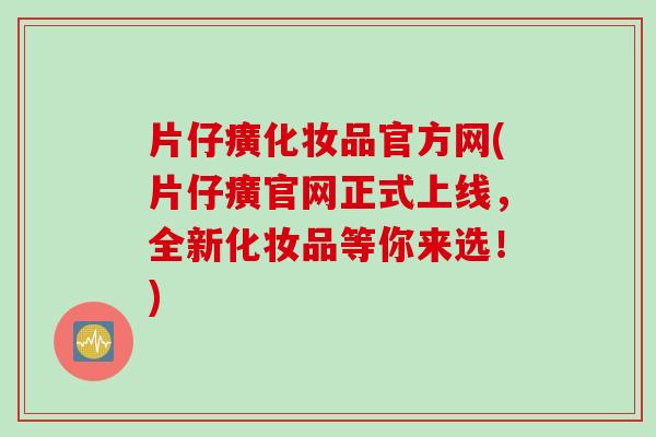 片仔癀化妆品官方网(片仔癀官网正式上线，全新化妆品等你来选！)
