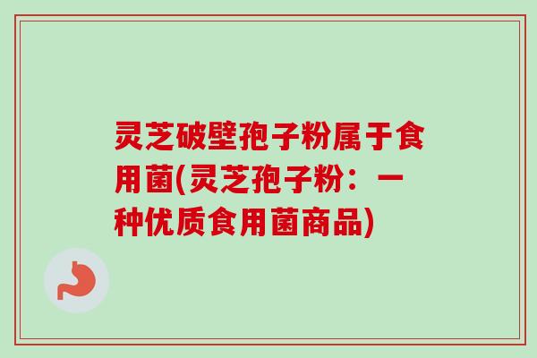 灵芝破壁孢子粉属于食用菌(灵芝孢子粉：一种优质食用菌商品)