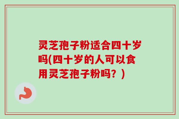 灵芝孢子粉适合四十岁吗(四十岁的人可以食用灵芝孢子粉吗？)
