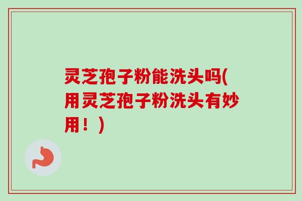 灵芝孢子粉能洗头吗(用灵芝孢子粉洗头有妙用!) 灵芝孢子粉能洗头吗(用灵芝孢子粉洗头有妙用!)