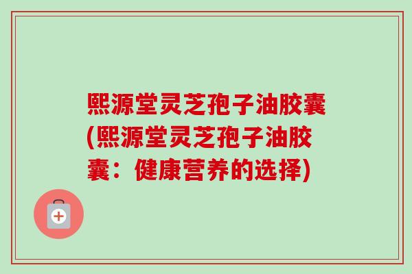 熙源堂灵芝孢子油胶囊(熙源堂灵芝孢子油胶囊：健康营养的选择)