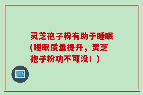 灵芝孢子粉有助于睡眠(睡眠质量提升，灵芝孢子粉功不可没！)