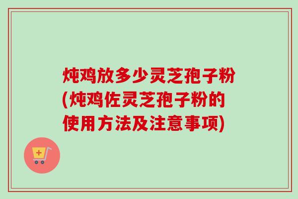 炖鸡放多少灵芝孢子粉(炖鸡佐灵芝孢子粉的使用方法及注意事项)