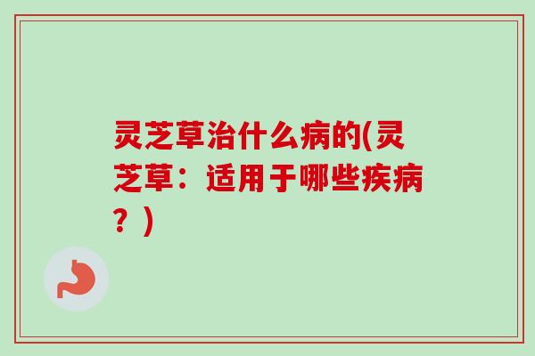灵芝草治什么病的(灵芝草：适用于哪些疾病？)